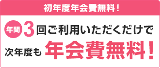 初年度年会費無料!年間3回ご利用いただくだけで次年度も年会費無料!