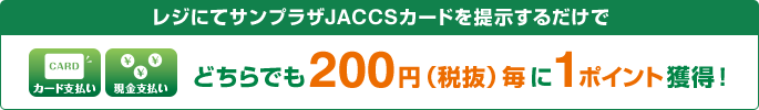 カード支払い、現金支払い レジにてサンプラザJACCSカードを提示するだけでどちらでも200円(税抜)毎に1ポイント獲得！