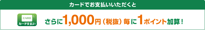 カード支払い カードでお支払いいただくとさらに1,000円(税抜)毎に1ポイント加算！