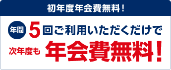 初年度年会費無料!年間5回ご利用いただくだけで次年度も年会費無料!