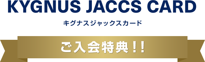 KYGNUS JACCS CARD(キグナスジャックスカード)ご入会特典！！
