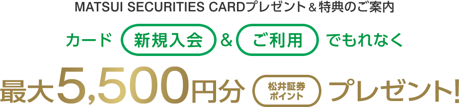 MATSUI SECURITIES CARDプレゼント&特典のご案内 カード新規入会＆ご利用でもれなく最大5,500円分 松井証券ポイント プレゼント！