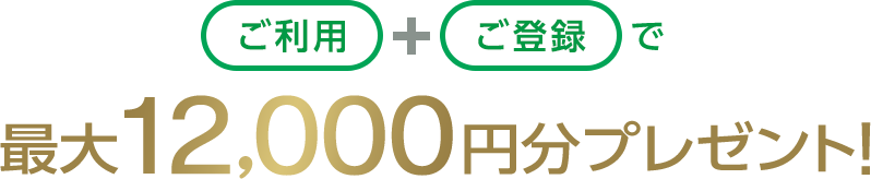 ご利用+ご登録で最大12,000円分プレゼント！