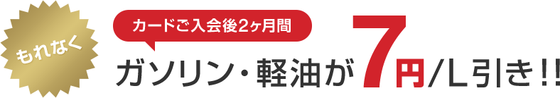 もれなくカードご入会後2ヶ月間ガソリン・軽油が7円/L引き！！