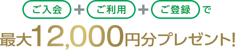 ご入会＋ご利用＋ご登録で 最大12,000円分プレゼント！