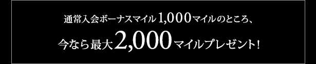 通常入会ボーナスマイル1‚000マイルのところ、今なら最大2,000マイルプレゼント！