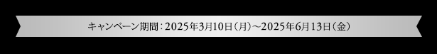キャンペーン期間：2025年3月10日（月）～2025年6月13日（金）