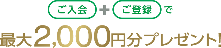 ご入会+ご登録で最大2,000円分プレゼント！