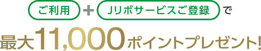 ご利用+Jリボサービスご登録で最大11,000ポイントプレゼント！