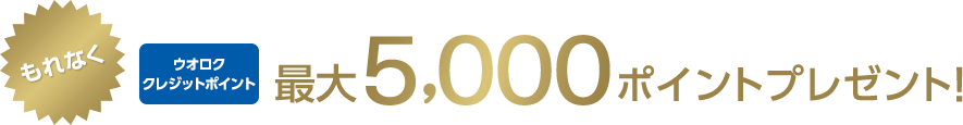 もれなくウオロククレジットポイント最大5,000ポイントプレゼント！