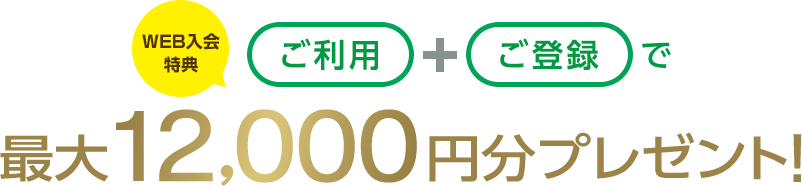 WEB入会特典 ご利用+ご登録で最大12,000円分プレゼント！
