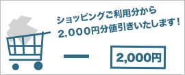 ショッピングご利用分から2,000円分値引きいたします!