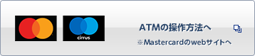 Mastercard Cirrus ATMの操作方法へ ※Mastercardのwebサイトへ 別ウィンドウで開きます