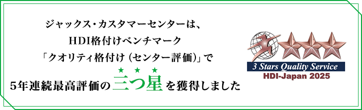 ジャックス・カスタマーセンターは、HDI格付けベンチマーク「クオリティ格付け（センター評価）」で5年連続最高評価の三つ星を獲得しました